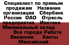 Специалист по прямым продажам › Название организации ­ Сбербанк России, ОАО › Отрасль предприятия ­ Ипотека › Минимальный оклад ­ 15 000 - Все города Работа » Вакансии   . Ханты-Мансийский,Нефтеюганск г.